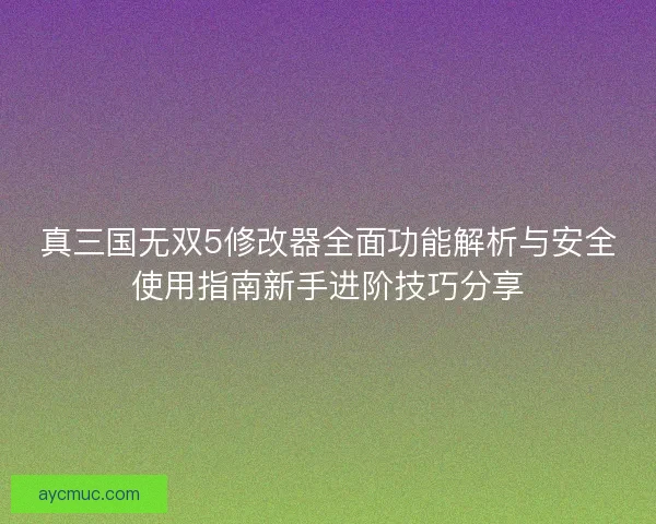 真三国无双5修改器全面功能解析与安全使用指南新手进阶技巧分享