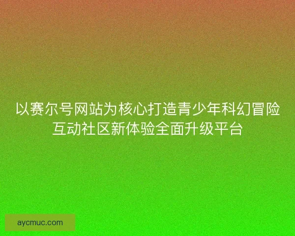 以赛尔号网站为核心打造青少年科幻冒险互动社区新体验全面升级平台