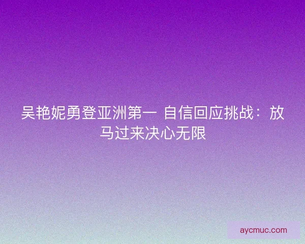吴艳妮勇登亚洲第一 自信回应挑战：放马过来决心无限