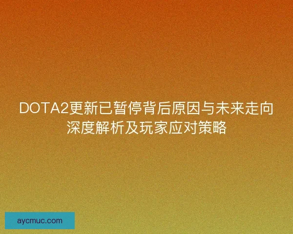 DOTA2更新已暂停背后原因与未来走向深度解析及玩家应对策略