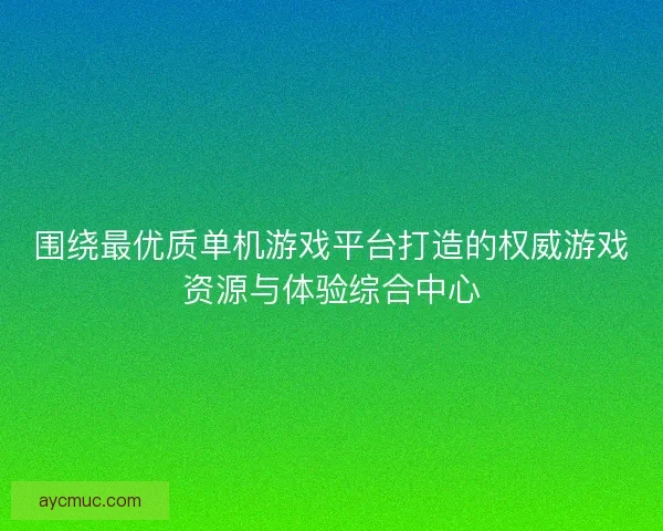 围绕最优质单机游戏平台打造的权威游戏资源与体验综合中心