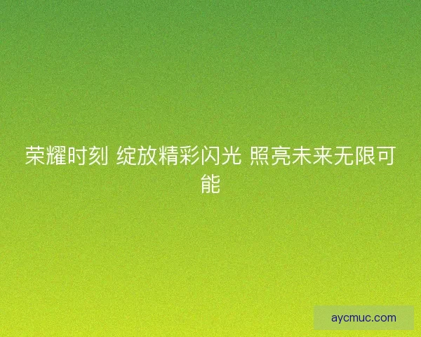 荣耀时刻 绽放精彩闪光 照亮未来无限可能