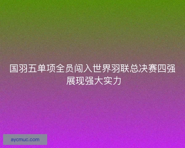 国羽五单项全员闯入世界羽联总决赛四强 展现强大实力